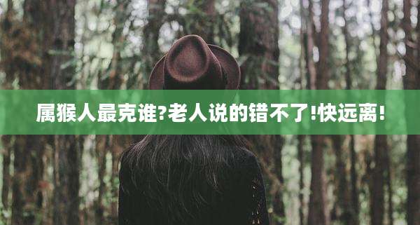 属猴人最克谁?老人说的错不了!快远离!