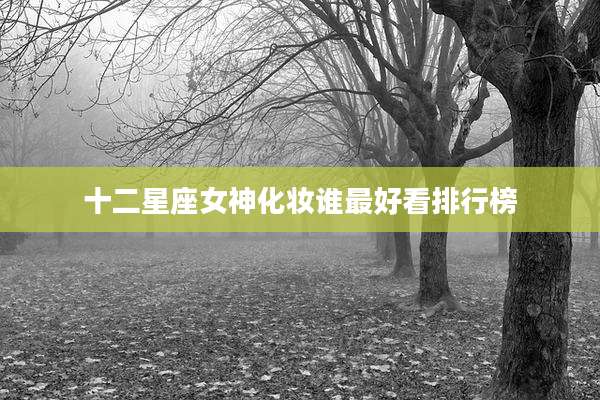 十二星座女神化妆谁最好看排行榜