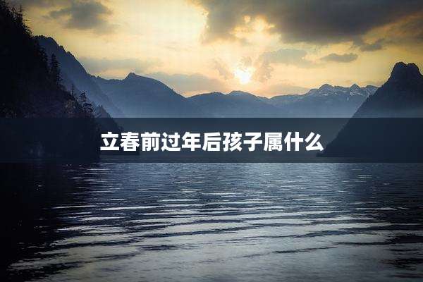立春前过年后孩子属什么