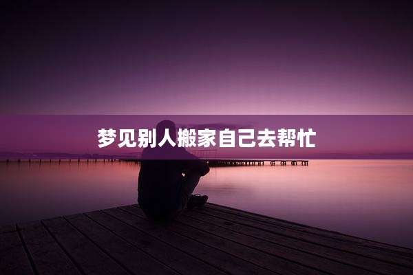 梦见别人搬家自己去帮忙