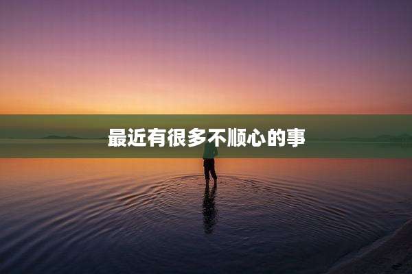 最近有很多不顺心的事