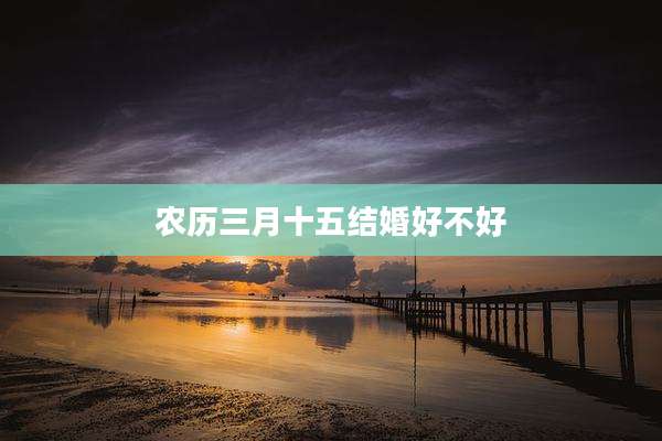 农历三月十五结婚好不好