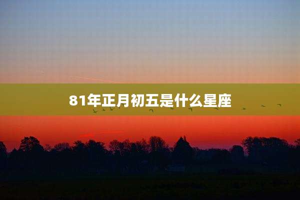 81年正月初五是什么星座