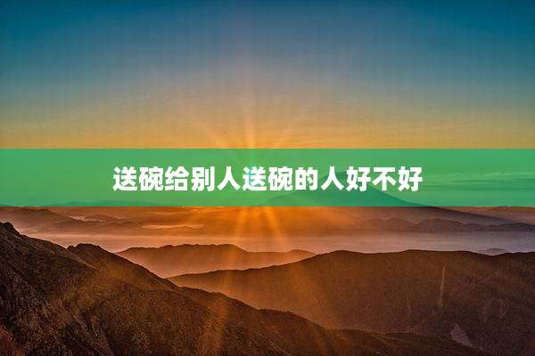 送碗给别人送碗的人好不好