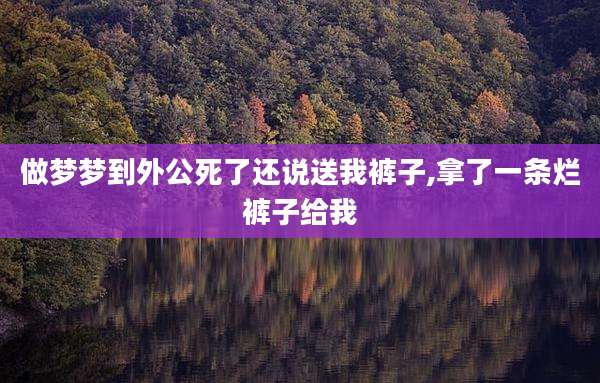 做梦梦到外公死了还说送我裤子,拿了一条烂裤子给我