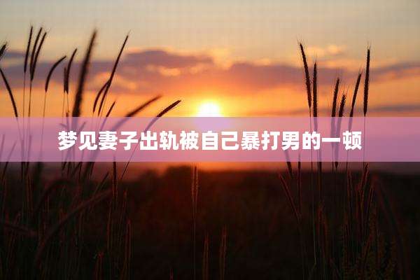 梦见妻子出轨被自己暴打男的一顿