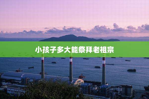 小孩子多大能祭拜老祖宗