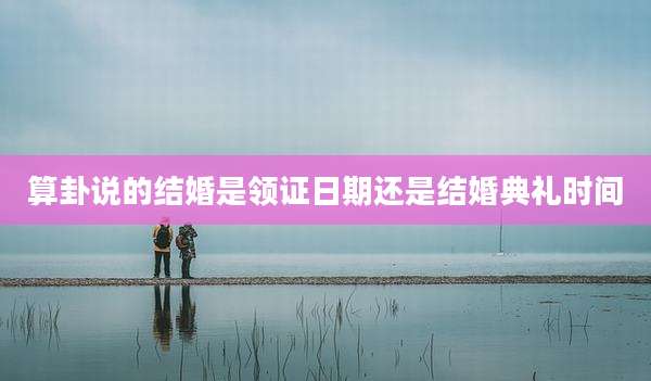算卦说的结婚是领证日期还是结婚典礼时间