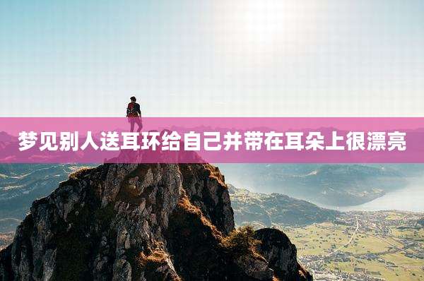 梦见别人送耳环给自己并带在耳朵上很漂亮