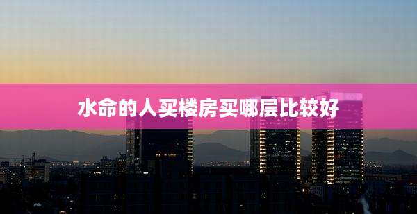 水命的人买楼房买哪层比较好