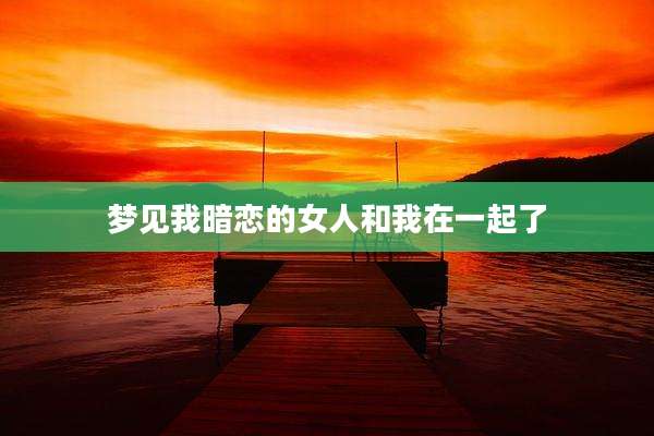 梦见我暗恋的女人和我在一起了