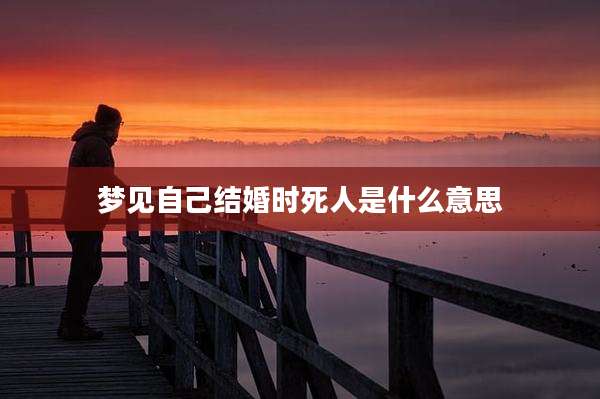 梦见自己结婚时死人是什么意思