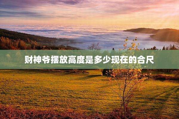 财神爷摆放高度是多少现在的合尺