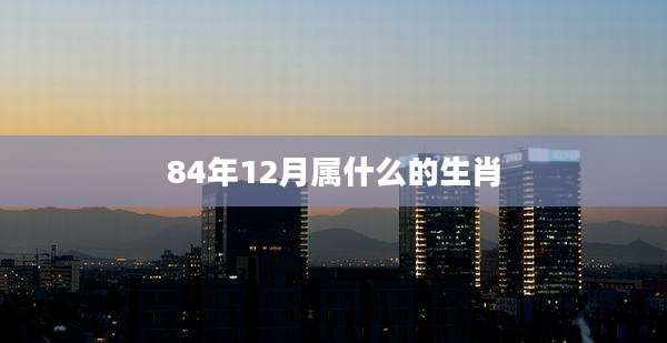84年12月属什么的生肖