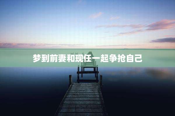梦到前妻和现任一起争抢自己