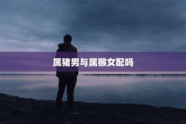 属猪男与属猴女配吗