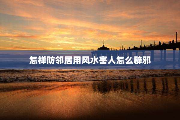 怎样防邻居用风水害人怎么辟邪