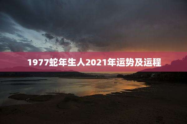 1977蛇年生人2021年运势及运程