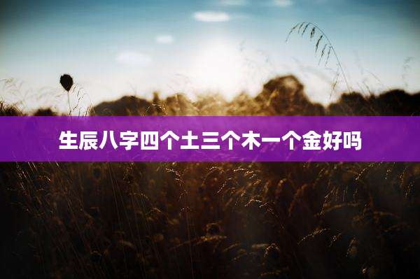 生辰八字四个土三个木一个金好吗