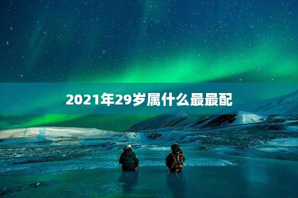 2021年29岁属什么最最配