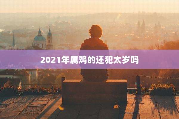 2021年属鸡的还犯太岁吗