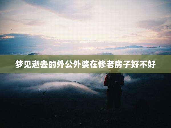 梦见逝去的外公外婆在修老房子好不好
