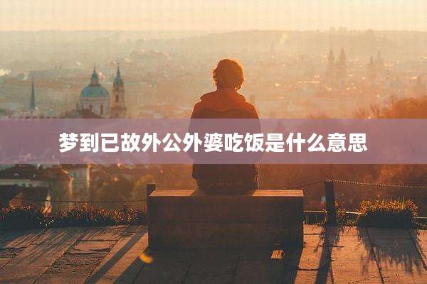 梦到已故外公外婆吃饭是什么意思