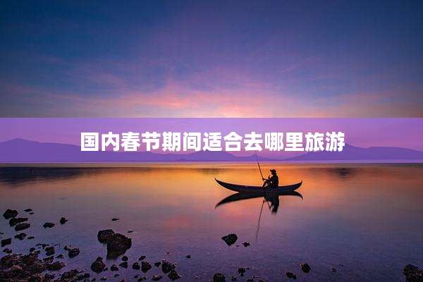 国内春节期间适合去哪里旅游
