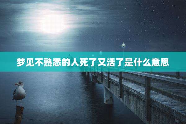 梦见不熟悉的人死了又活了是什么意思