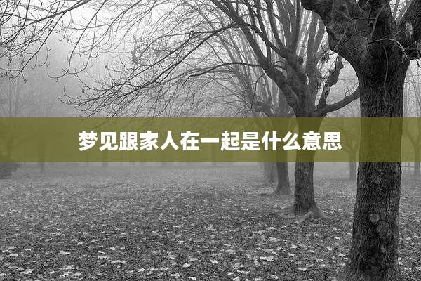 梦见跟家人在一起是什么意思