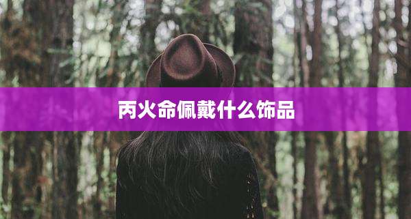 丙火命佩戴什么饰品
