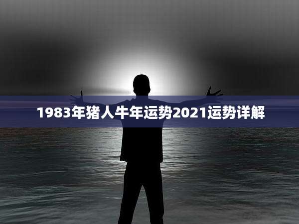 1983年猪人牛年运势2021运势详解