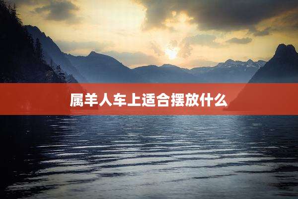 属羊人车上适合摆放什么