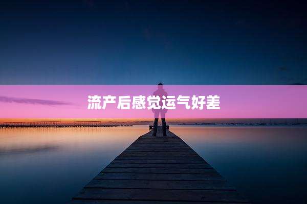 流产后感觉运气好差