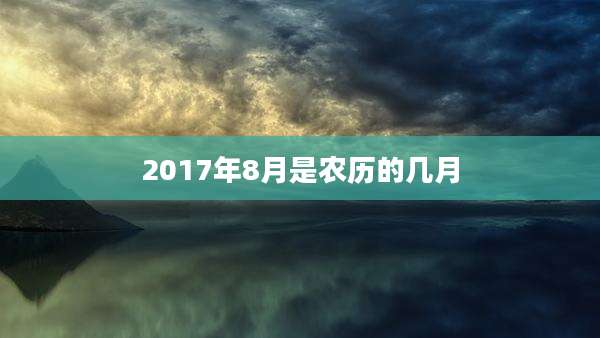 2017年8月是农历的几月