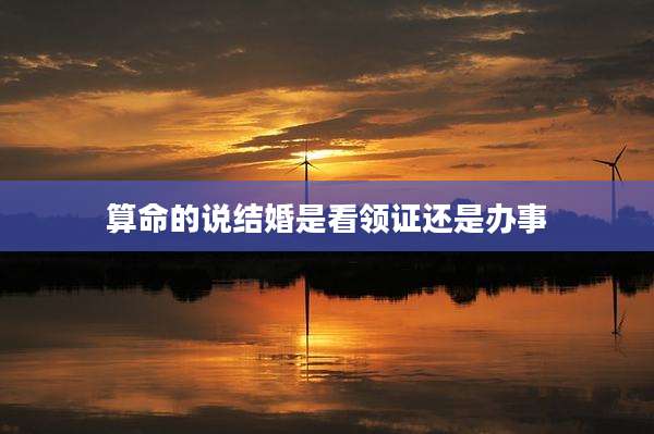 算命的说结婚是看领证还是办事