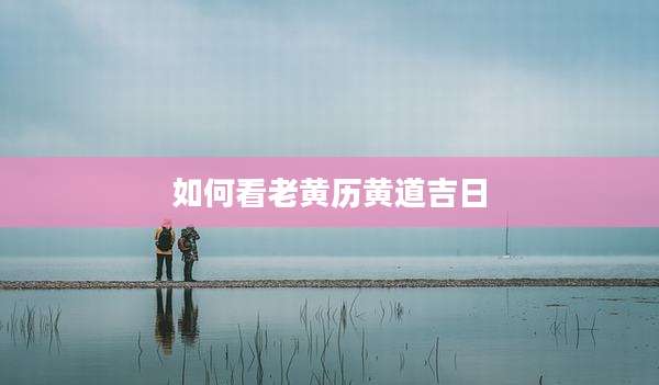 如何看老黄历黄道吉日