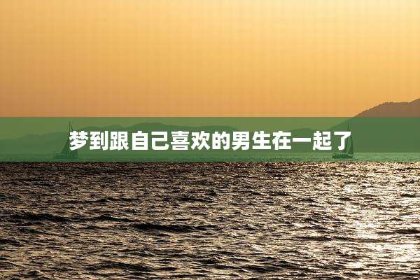 梦到跟自己喜欢的男生在一起了