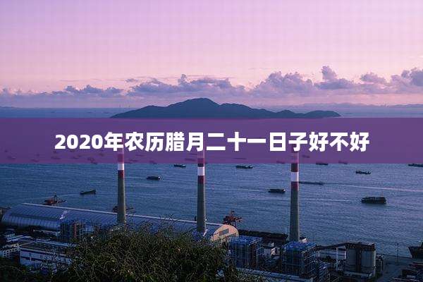 2020年农历腊月二十一日子好不好