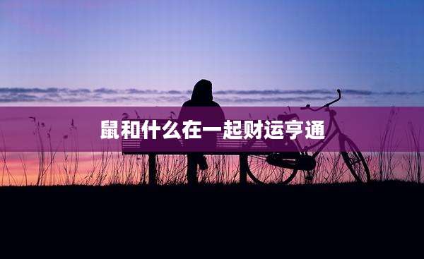 鼠和什么在一起财运亨通
