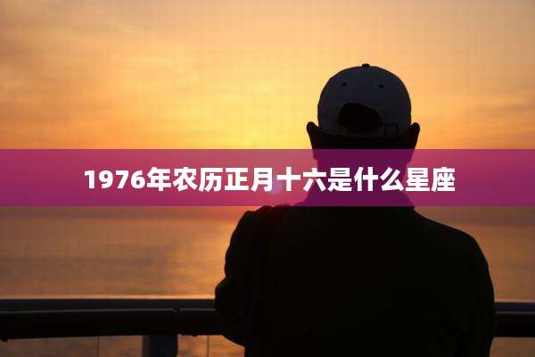 1976年农历正月十六是什么星座