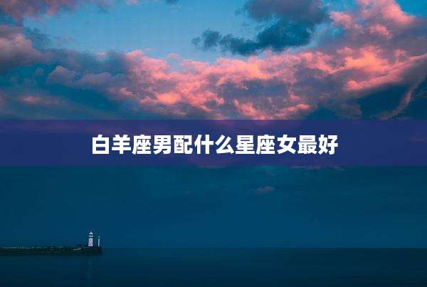 白羊座男配什么星座女最好