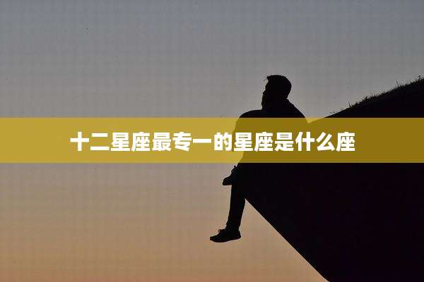 十二星座最专一的星座是什么座