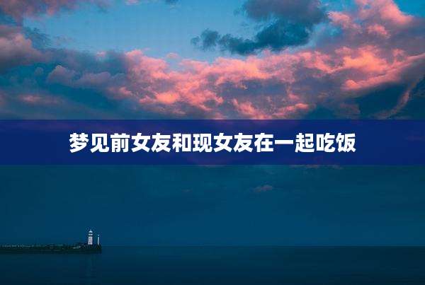 梦见前女友和现女友在一起吃饭