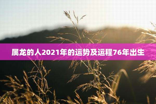属龙的人2021年的运势及运程76年出生