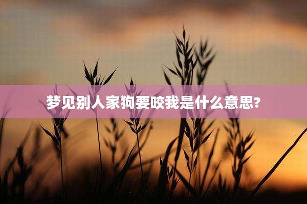 梦见别人家狗要咬我是什么意思?