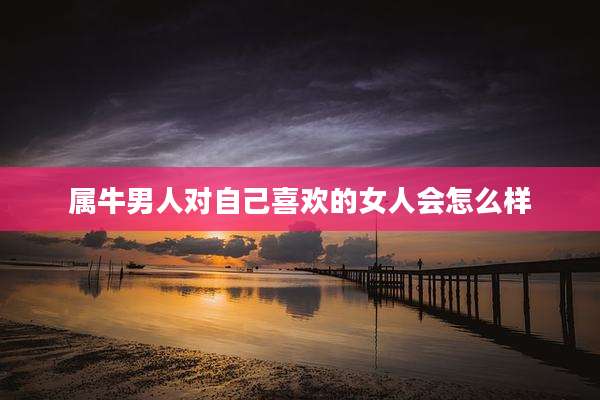 属牛男人对自己喜欢的女人会怎么样