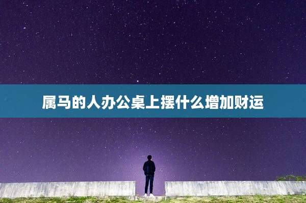 属马的人办公桌上摆什么增加财运