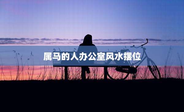 属马的人办公室风水摆位