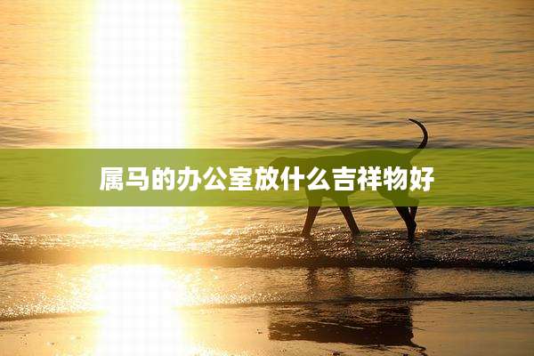属马的办公室放什么吉祥物好